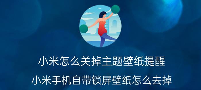 小米怎么关掉主题壁纸提醒 小米手机自带锁屏壁纸怎么去掉？